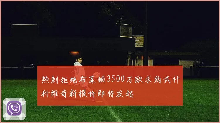 热刺拒绝布莱顿3500万欧求购武什科维奇新报价即将发起