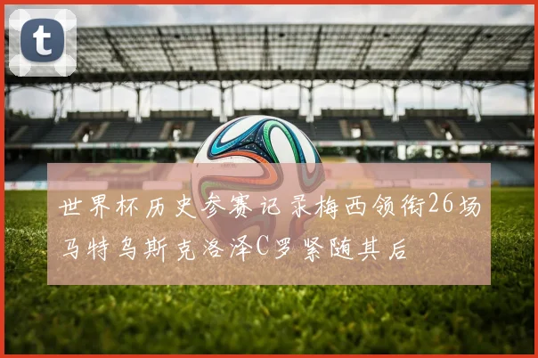 世界杯历史参赛记录梅西领衔26场马特乌斯克洛泽C罗紧随其后