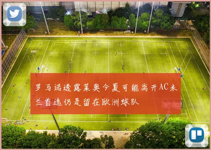 罗马诺透露莱奥今夏可能离开AC米兰首选仍是留在欧洲球队