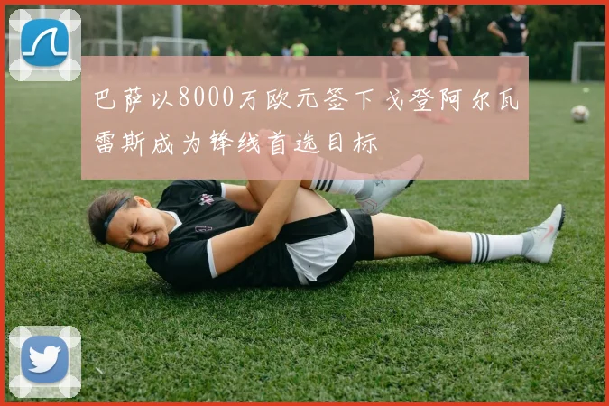 巴萨以8000万欧元签下戈登阿尔瓦雷斯成为锋线首选目标