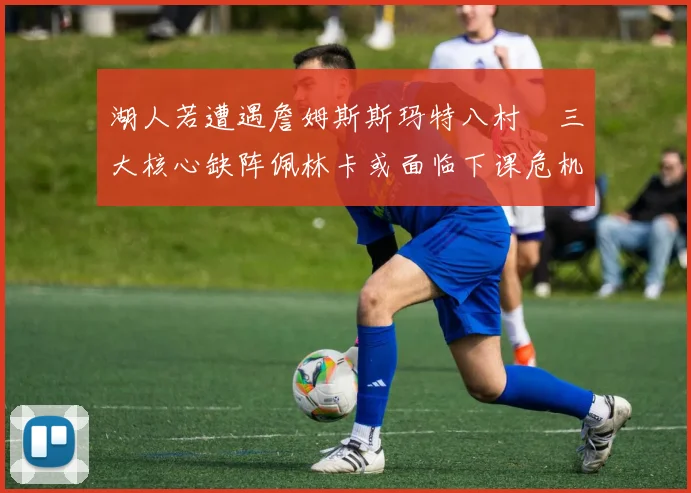 湖人若遭遇詹姆斯斯玛特八村塁三大核心缺阵佩林卡或面临下课危机