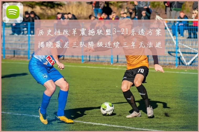 历史性改革震撼联盟3-21乐透方案揭晓最差三队降级连续三年无法进前五