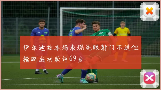 伊尔迪兹本场表现亮眼射门不进但抢断成功获评69分