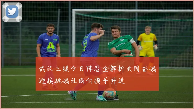 武汉三镇今日阵容全解析共同奋战迎接挑战让我们携手并进
