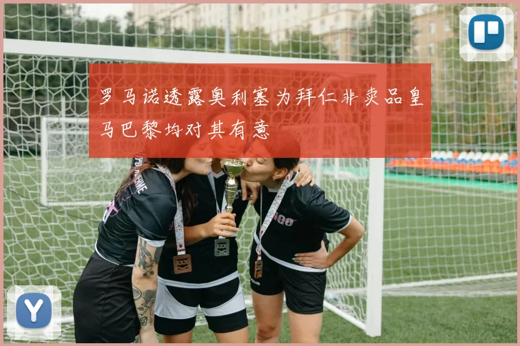 罗马诺透露奥利塞为拜仁非卖品皇马巴黎均对其有意
