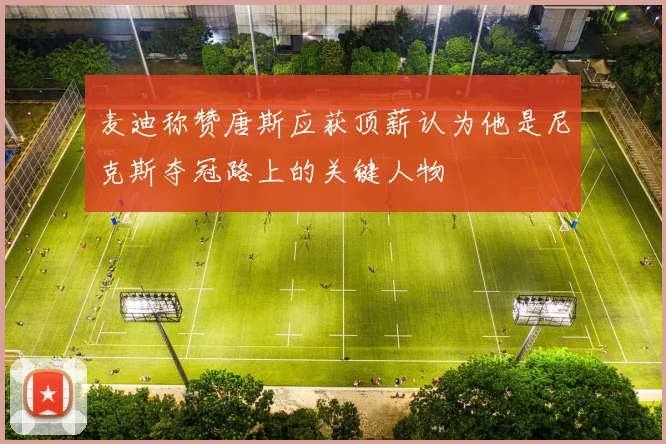 麦迪称赞唐斯应获顶薪认为他是尼克斯夺冠路上的关键人物