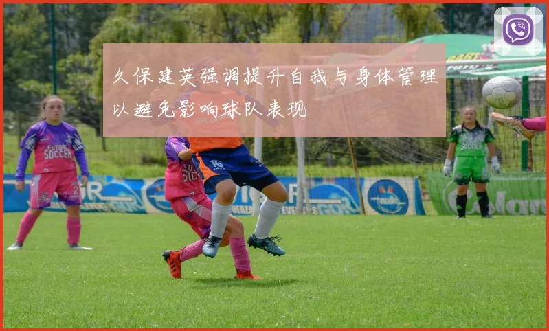 久保建英强调提升自我与身体管理以避免影响球队表现