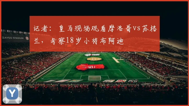 记者：皇马现场观看摩洛哥vs苏格兰，考察18岁小将布阿迪