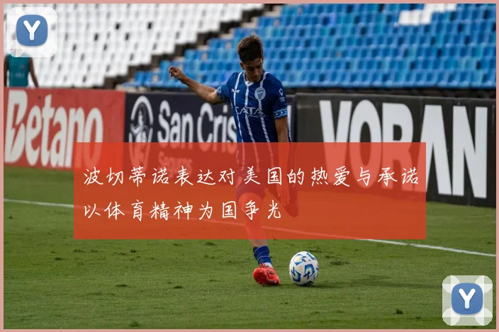 波切蒂诺表达对美国的热爱与承诺以体育精神为国争光
