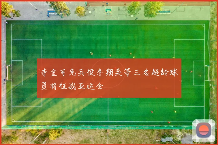 夺金可免兵役李期奕等三名超龄球员将征战亚运会