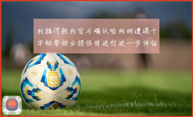利雅得胜利官方确认哈纳姆遭遇十字韧带部分损伤将进行进一步评估