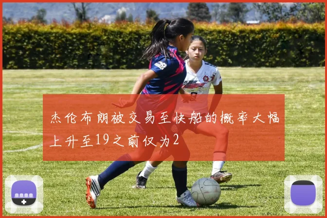 杰伦布朗被交易至快船的概率大幅上升至19之前仅为2