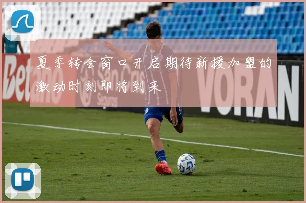 夏季转会窗口开启期待新援加盟的激动时刻即将到来