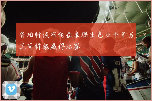 香珀特谈布伦森表现出色小个子后卫同样能赢得比赛