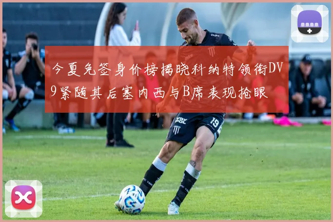 今夏免签身价榜揭晓科纳特领衔DV9紧随其后塞内西与B席表现抢眼