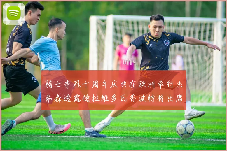 骑士夺冠十周年庆典在欧洲举行杰弗森透露德拉维多瓦香波特将出席