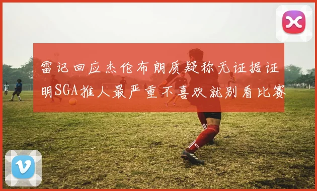 雷记回应杰伦布朗质疑称无证据证明SGA推人最严重不喜欢就别看比赛