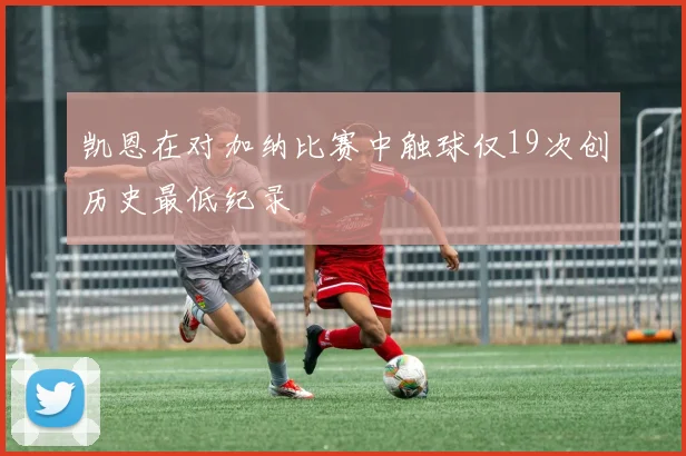 凯恩在对加纳比赛中触球仅19次创历史最低纪录