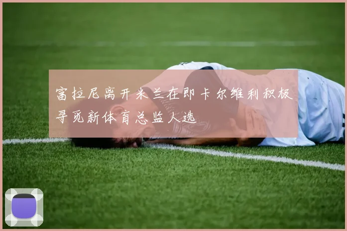 富拉尼离开米兰在即卡尔维利积极寻觅新体育总监人选
