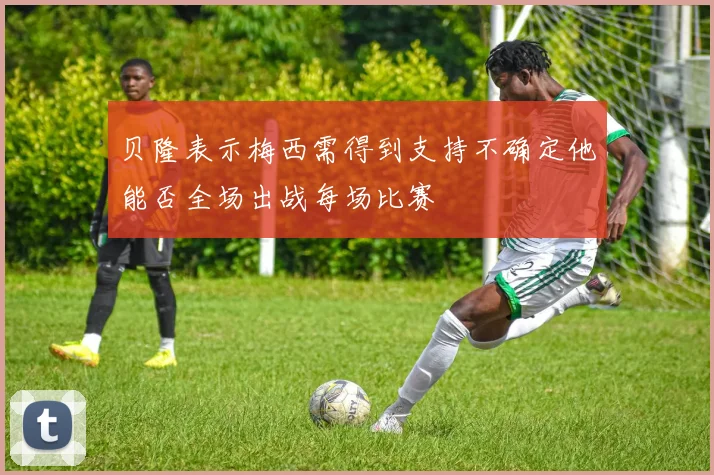 贝隆表示梅西需得到支持不确定他能否全场出战每场比赛