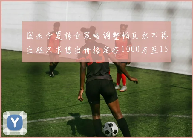 国米今夏转会策略调整帕瓦尔不再出租只求售出价格定在1000万至1500万欧