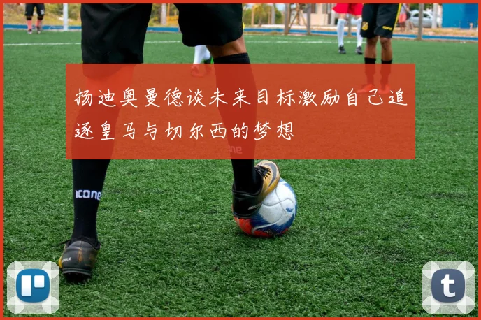 扬迪奥曼德谈未来目标激励自己追逐皇马与切尔西的梦想