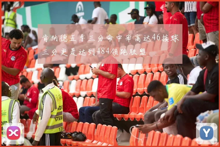 肯纳德五季三分命中率高达46接球三分更是达到484领跑联盟