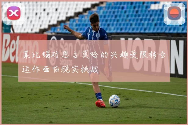 莱比锡对恩古莫哈的兴趣受限转会运作面临现实挑战