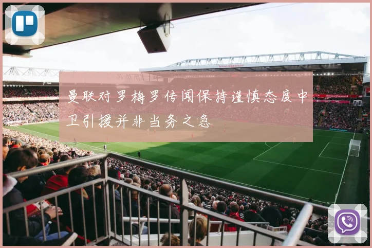 曼联对罗梅罗传闻保持谨慎态度中卫引援并非当务之急