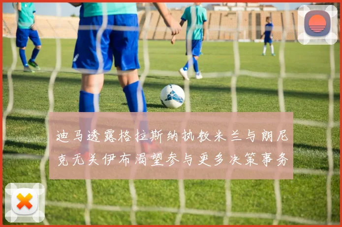 迪马透露格拉斯纳执教米兰与朗尼克无关伊布渴望参与更多决策事务