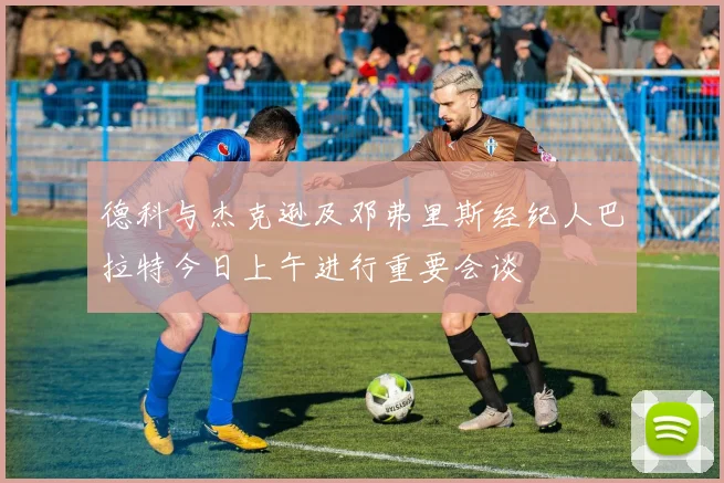 德科与杰克逊及邓弗里斯经纪人巴拉特今日上午进行重要会谈